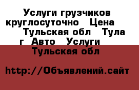 Услуги грузчиков круглосуточно › Цена ­ 250 - Тульская обл., Тула г. Авто » Услуги   . Тульская обл.